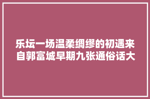 乐坛一场温柔绸缪的初遇来自郭富城早期九张通俗话大年夜碟