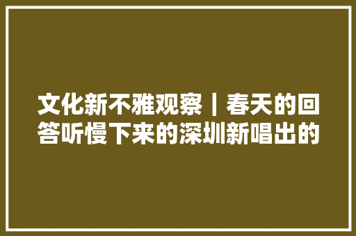 文化新不雅观察｜春天的回答听慢下来的深圳新唱出的一首快歌