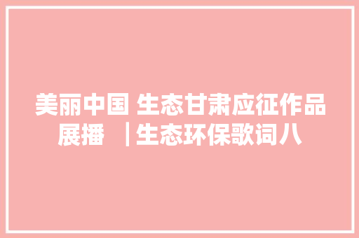 美丽中国 生态甘肃应征作品展播▕ 生态环保歌词八 休闲娱乐