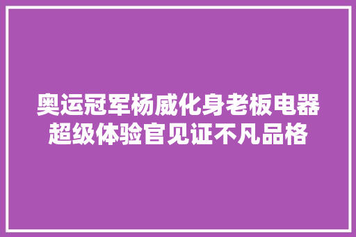 奥运冠军杨威化身老板电器超级体验官见证不凡品格  第1张