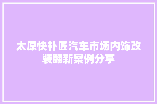 太原快补匠汽车市场内饰改装翻新案例分享