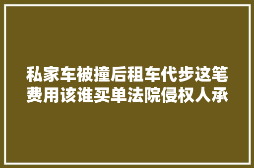 私家车被撞后租车代步这笔费用该谁买单法院侵权人承担替代性交通对象的合理费用