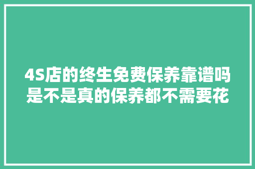 4S店的终生免费保养靠谱吗是不是真的保养都不需要花钱了