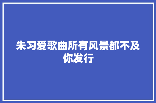 朱习爱歌曲所有风景都不及你发行