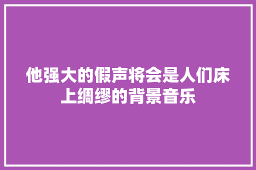 他强大的假声将会是人们床上绸缪的背景音乐