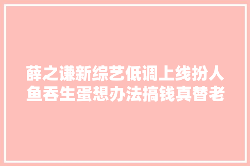 薛之谦新综艺低调上线扮人鱼吞生蛋想办法搞钱真替老薛捏把汗