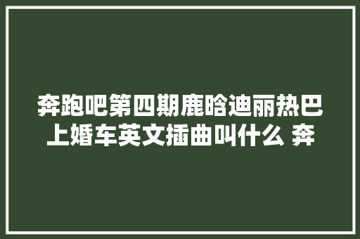 奔跑吧第四期鹿晗迪丽热巴上婚车英文插曲叫什么 奔跑吧第四期精彩看点