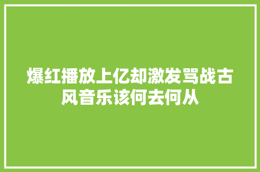 爆红播放上亿却激发骂战古风音乐该何去何从