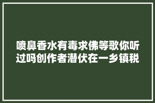喷鼻香水有毒求佛等歌你听过吗创作者潜伏在一乡镇税务分局