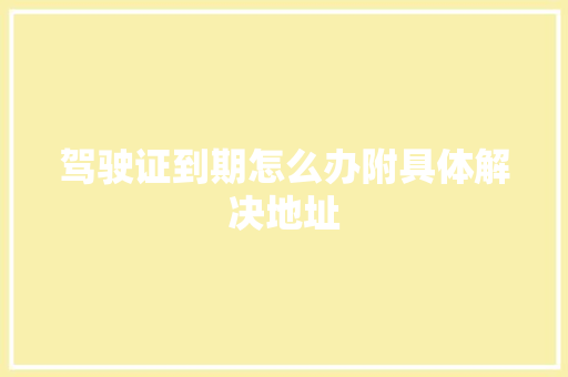 驾驶证到期怎么办附具体解决地址