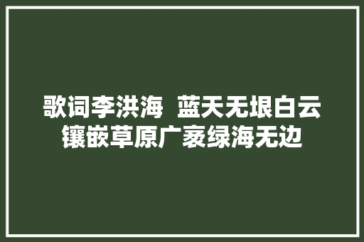 歌词李洪海  蓝天无垠白云镶嵌草原广袤绿海无边