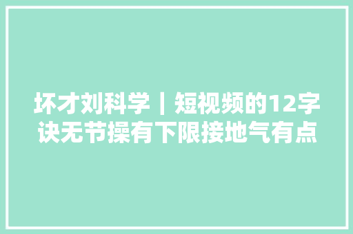 坏才刘科学｜短视频的12字诀无节操有下限接地气有点贱