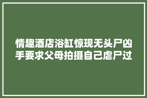 情趣酒店浴缸惊现无头尸凶手要求父母拍摄自己虐尸过程。
