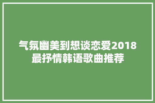 气氛幽美到想谈恋爱2018最抒情韩语歌曲推荐