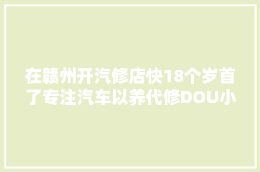 在赣州开汽修店快18个岁首了专注汽车以养代修DOU小助手