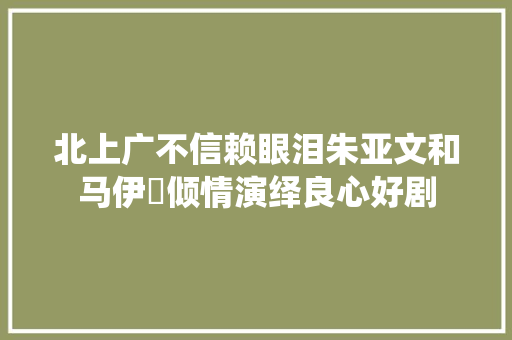 北上广不信赖眼泪朱亚文和马伊琍倾情演绎良心好剧