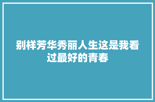 别样芳华秀丽人生这是我看过最好的青春