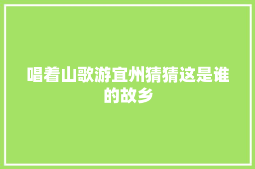 唱着山歌游宜州猜猜这是谁的故乡 休闲娱乐