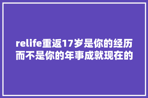 relife重返17岁是你的经历而不是你的年事成就现在的你