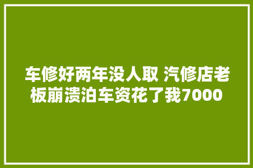 车修好两年没人取 汽修店老板崩溃泊车资花了我7000元