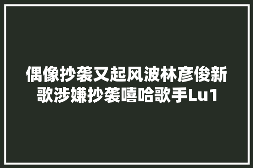 偶像抄袭又起风波林彦俊新歌涉嫌抄袭嘻哈歌手Lu1