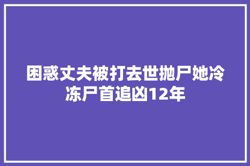 困惑丈夫被打去世抛尸她冷冻尸首追凶12年