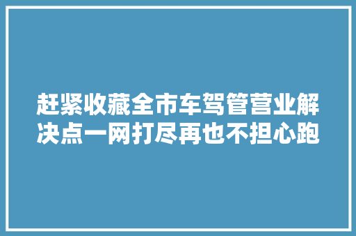 赶紧收藏全市车驾管营业解决点一网打尽再也不担心跑错了