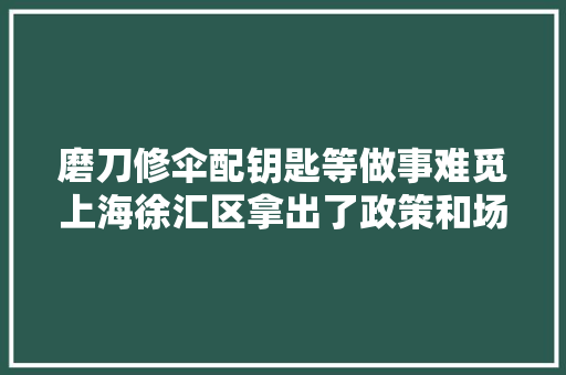 磨刀修伞配钥匙等做事难觅上海徐汇区拿出了政策和场地  第1张