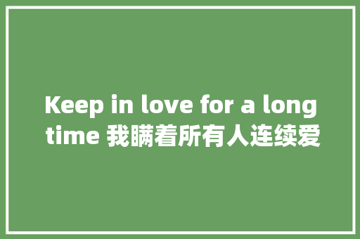 Keep in love for a long time 我瞒着所有人连续爱了你良久