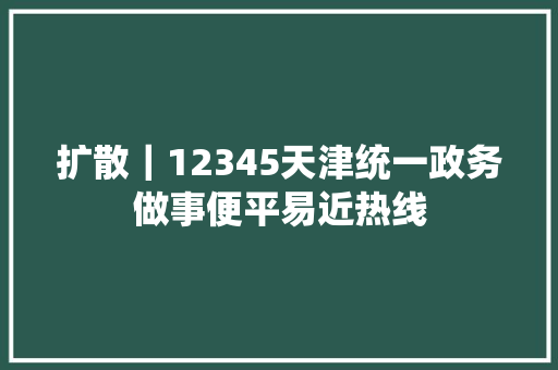 扩散｜12345天津统一政务做事便平易近热线