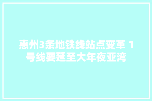 惠州3条地铁线站点变革 1号线要延至大年夜亚湾