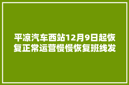 平凉汽车西站12月9日起恢复正常运营慢慢恢复班线发车附咨询电话