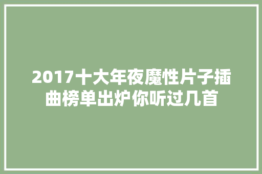 2017十大年夜魔性片子插曲榜单出炉你听过几首