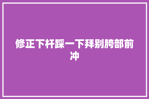 修正下杆踩一下拜别胯部前冲