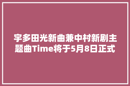 宇多田光新曲兼中村新剧主题曲Time将于5月8日正式发售