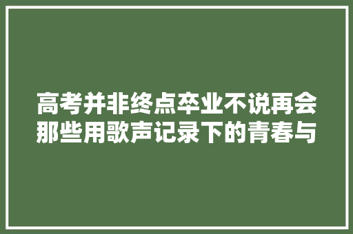 高考并非终点卒业不说再会那些用歌声记录下的青春与梦