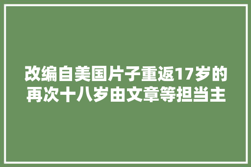 改编自美国片子重返17岁的再次十八岁由文章等担当主演