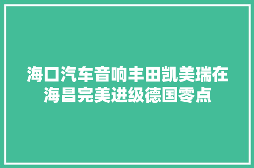 海口汽车音响丰田凯美瑞在海昌完美进级德国零点