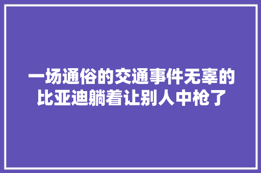 一场通俗的交通事件无辜的比亚迪躺着让别人中枪了