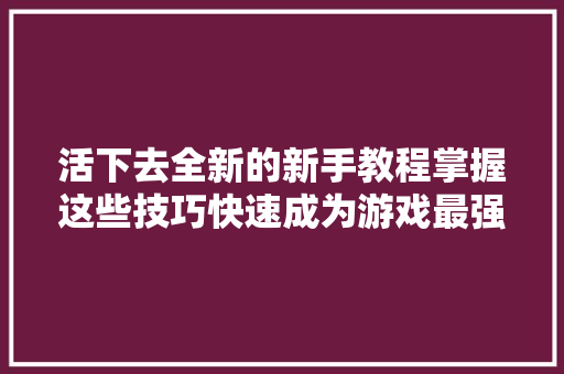 活下去全新的新手教程掌握这些技巧快速成为游戏最强玩家