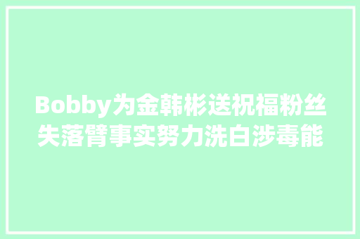 Bobby为金韩彬送祝福粉丝失落臂事实努力洗白涉毒能被原谅吗