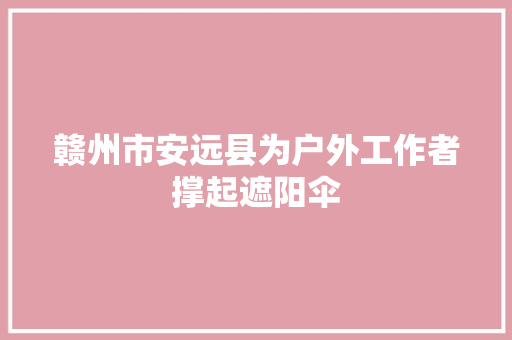 赣州市安远县为户外工作者撑起遮阳伞
