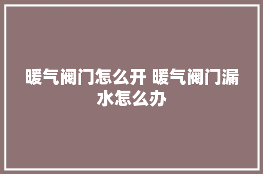 暖气阀门怎么开 暖气阀门漏水怎么办