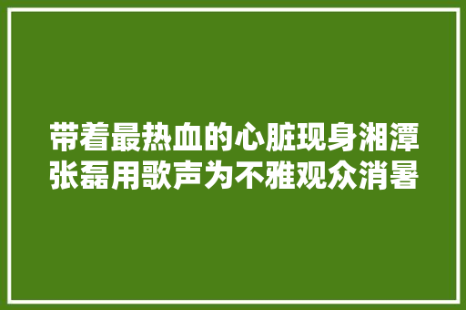 带着最热血的心脏现身湘潭张磊用歌声为不雅观众消暑