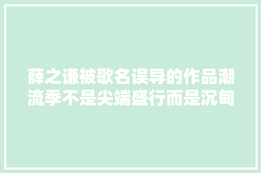 薛之谦被歌名误导的作品潮流季不是尖端盛行而是沉甸甸的情感 休闲娱乐