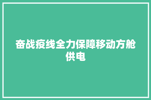 奋战疫线全力保障移动方舱供电