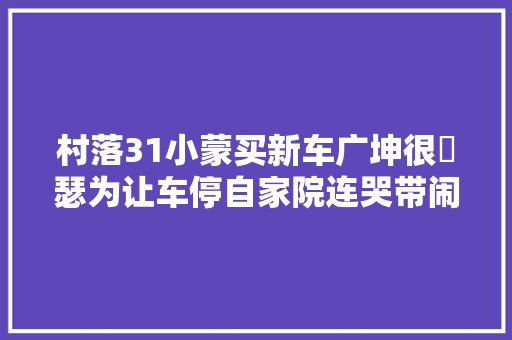 村落31小蒙买新车广坤很嘚瑟为让车停自家院连哭带闹又作