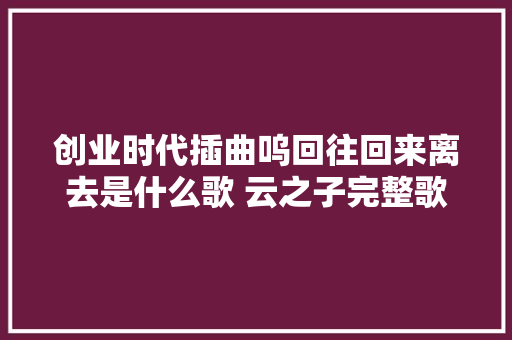创业时代插曲呜回往回来离去是什么歌 云之子完整歌词介绍