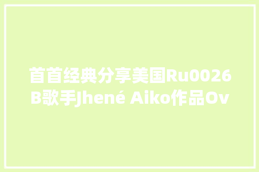 首首经典分享美国Ru0026B歌手Jhené Aiko作品Overstimulated过度刺激