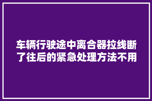 车辆行驶途中离合器拉线断了往后的紧急处理方法不用拖车啦